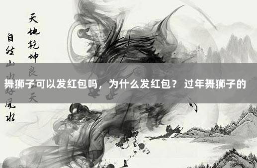 舞狮子可以发红包吗，为什么发红包？ 过年舞狮子的寓意