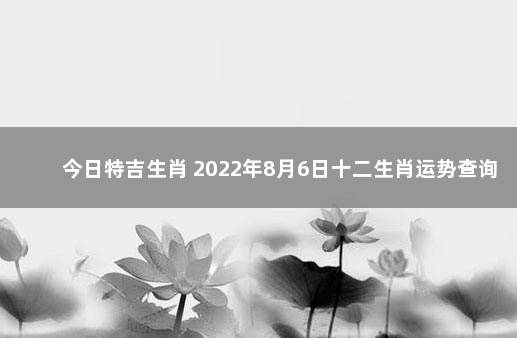 今日特吉生肖 2022年8月6日十二生肖运势查询 正月代表什么生肖