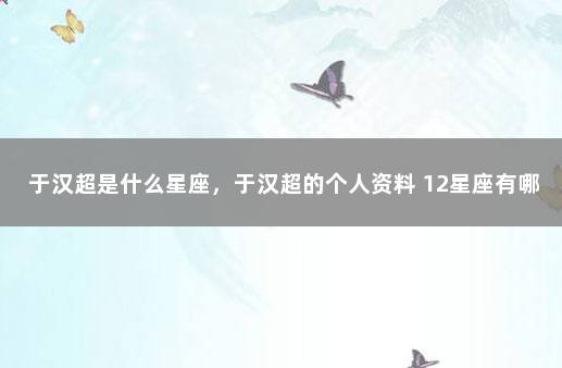 于汉超是什么星座，于汉超的个人资料 12星座有哪些?