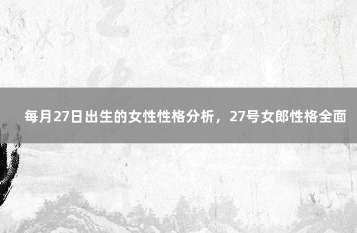 每月27日出生的女性性格分析，27号女郎性格全面分析 27日出生的人命运如何