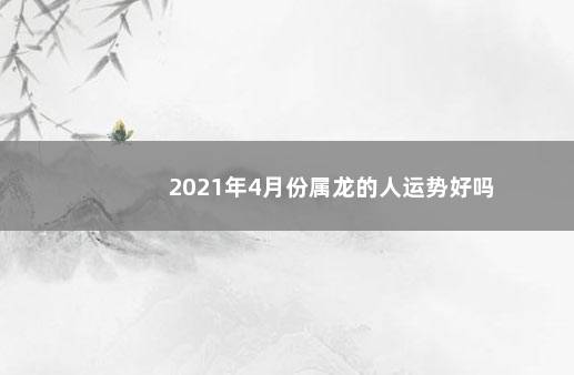 2021年4月份属龙的人运势好吗