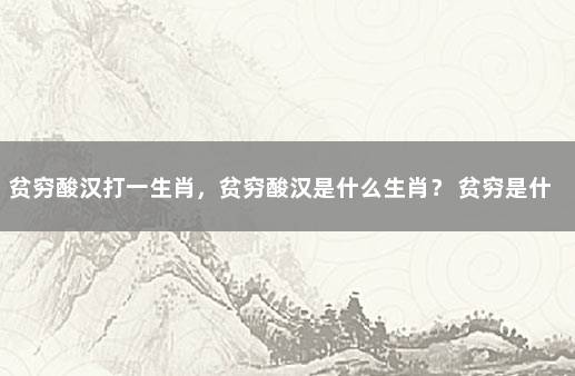 贫穷酸汉打一生肖，贫穷酸汉是什么生肖？ 贫穷是什么生肖