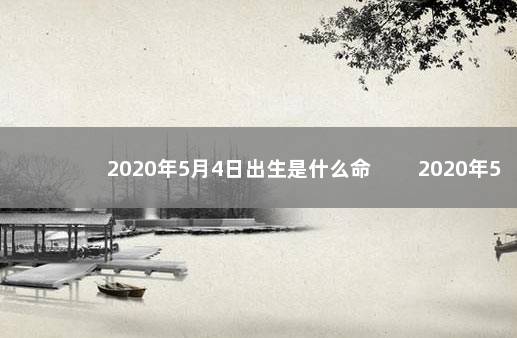 2020年5月4日出生是什么命 　　2020年5月4日出生是什么命