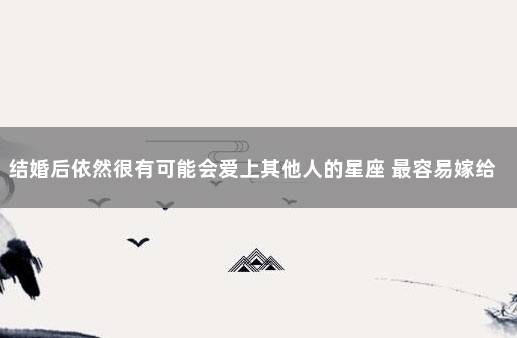 结婚后依然很有可能会爱上其他人的星座 最容易嫁给爱情的星座女