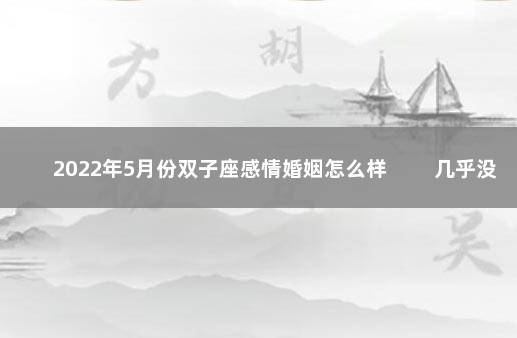 2022年5月份双子座感情婚姻怎么样 　　几乎没有桃花