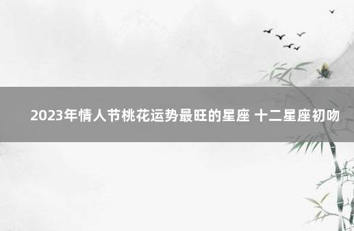 2023年情人节桃花运势最旺的星座 十二星座初吻给谁了
