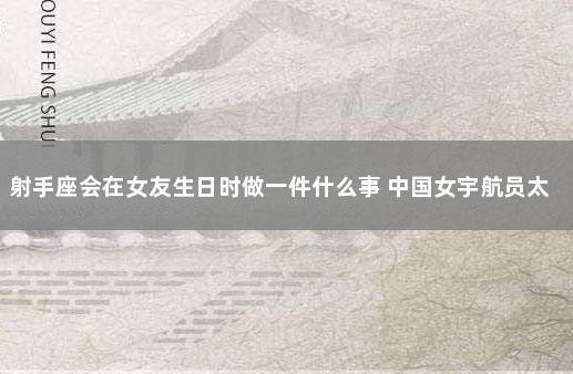 射手座会在女友生日时做一件什么事 中国女宇航员太空受孕