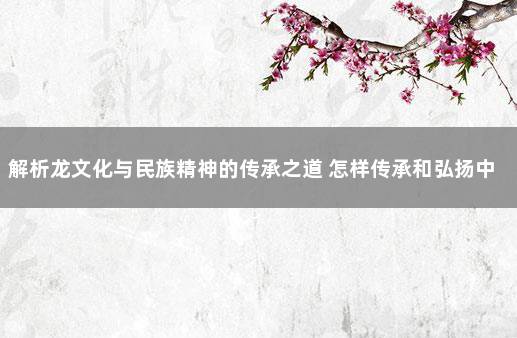 解析龙文化与民族精神的传承之道 怎样传承和弘扬中华民族精神