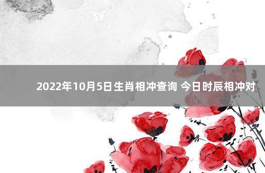 2022年10月5日生肖相冲查询 今日时辰相冲对照表