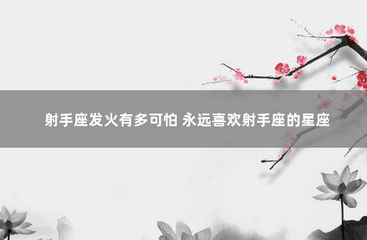 射手座发火有多可怕 永远喜欢射手座的星座