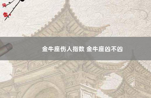 金牛座伤人指数 金牛座凶不凶