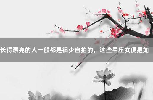 长得漂亮的人一般都是很少自拍的，这些星座女便是如此！ 不看颜值的星座