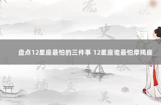 盘点12星座最怕的三件事 12星座谁最怕摩羯座