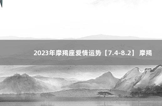 2023年摩羯座爱情运势【7.4-8.2】 摩羯座2022年爱情宿命