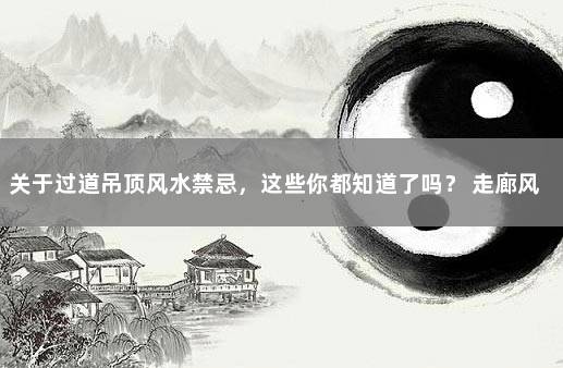 关于过道吊顶风水禁忌，这些你都知道了吗？ 走廊风水禁忌