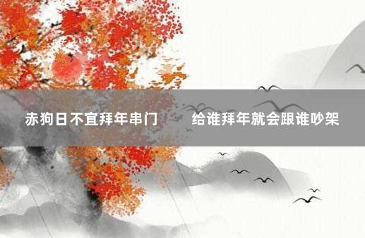 赤狗日不宜拜年串门 　　给谁拜年就会跟谁吵架