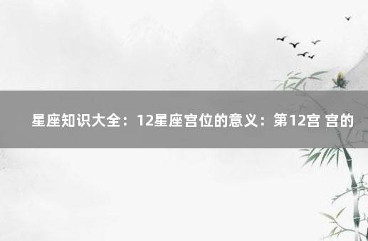 星座知识大全：12星座宫位的意义：第12宫 宫的意思和含义是什么