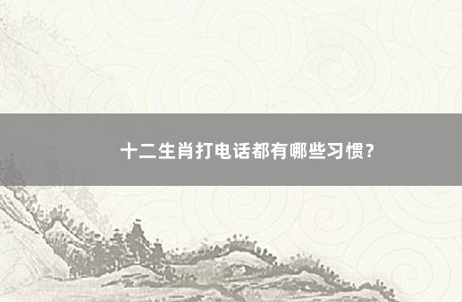 十二生肖打电话都有哪些习惯？