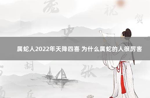 属蛇人2022年天降四喜 为什么属蛇的人很厉害