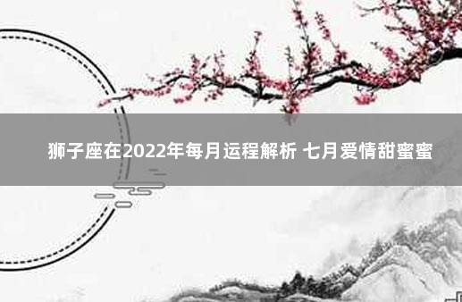 狮子座在2022年每月运程解析 七月爱情甜蜜蜜 狮子座今日运势星座屋