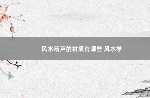 风水葫芦的材质有哪些 风水学