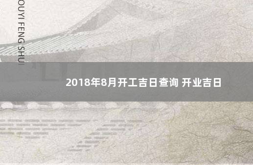 2018年8月开工吉日查询 开业吉日