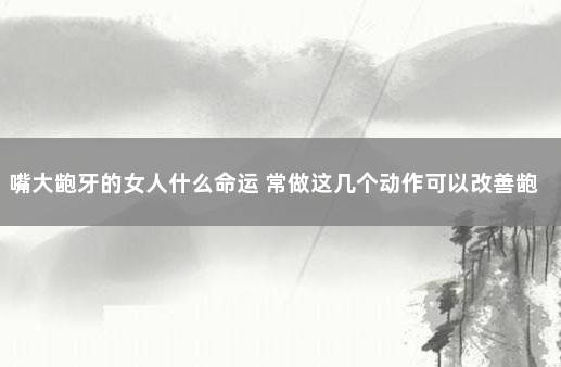 嘴大龅牙的女人什么命运 常做这几个动作可以改善龅牙