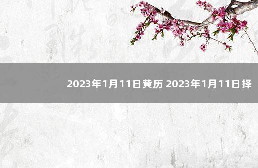 2023年1月11日黄历 2023年1月11日择吉老黄历