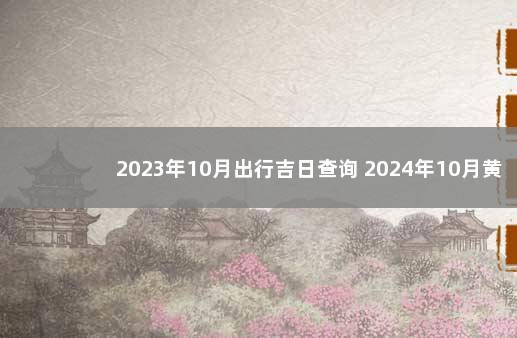 2023年10月出行吉日查询 2024年10月黄道吉日