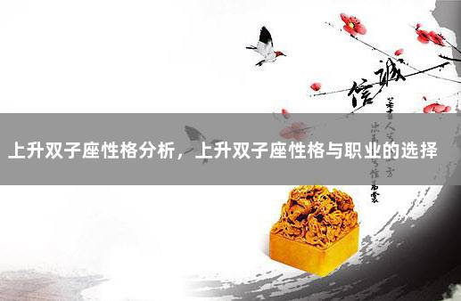上升双子座性格分析，上升双子座性格与职业的选择 双子座男生性格