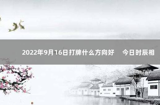 2022年9月16日打牌什么方向好 　今日时辰相冲对照表