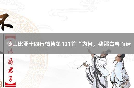 莎士比亚十四行情诗第121首“为何，我那青春而活跃的热血”…… 莎士比亚十三行情诗