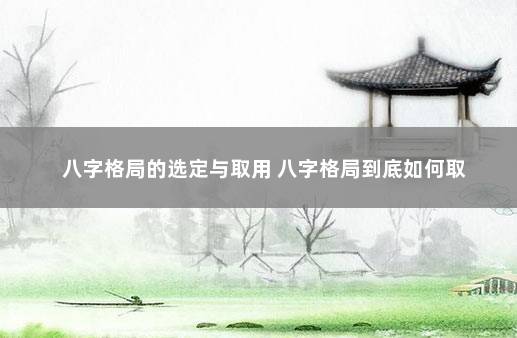 八字格局的选定与取用 八字格局到底如何取