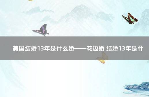 美国结婚13年是什么婚——花边婚 结婚13年是什么婚图片