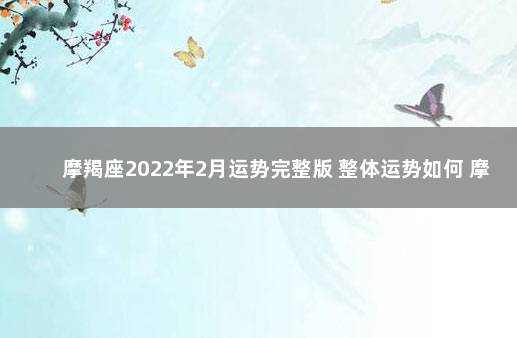 摩羯座2022年2月运势完整版 整体运势如何 摩羯座2022年下半年运势