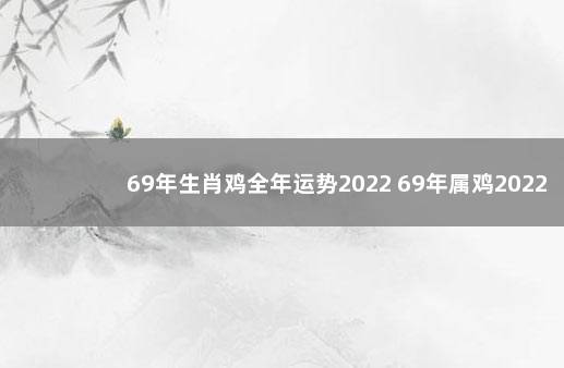 69年生肖鸡全年运势2022 69年属鸡2022年运势及运程女性