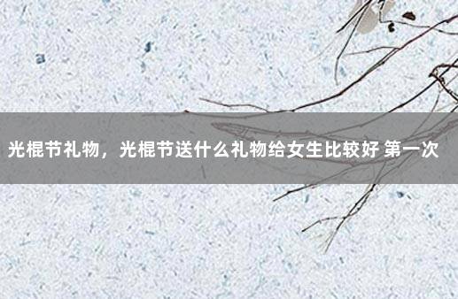 光棍节礼物，光棍节送什么礼物给女生比较好 第一次送女生什么礼物好