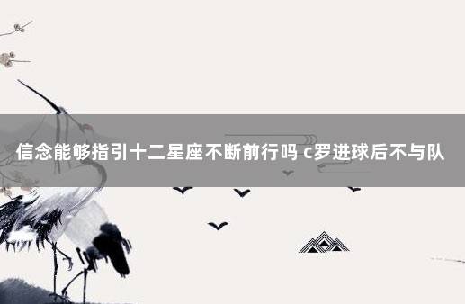 信念能够指引十二星座不断前行吗 c罗进球后不与队友庆祝