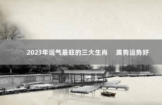 2023年运气最旺的三大生肖 　属狗运势好