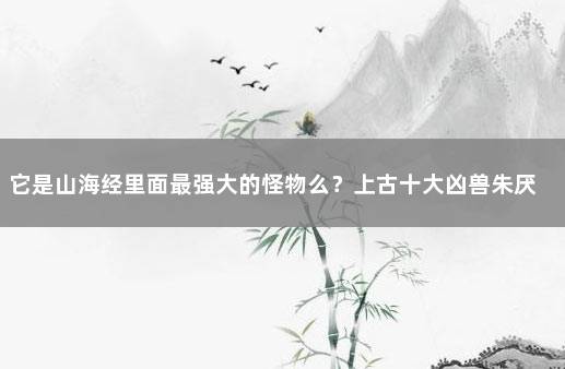 它是山海经里面最强大的怪物么？上古十大凶兽朱厌 山海经图鉴大全集