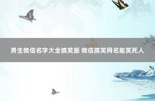 男生微信名字大全搞笑版 微信搞笑网名能笑死人