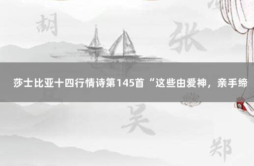 莎士比亚十四行情诗第145首“这些由爱神，亲手缔造的嘴唇”…… 莎士比亚最浪漫的情诗