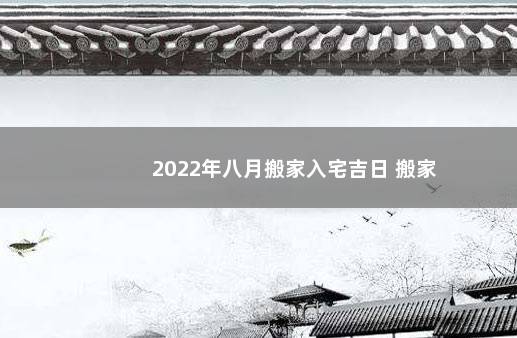 2022年八月搬家入宅吉日 搬家