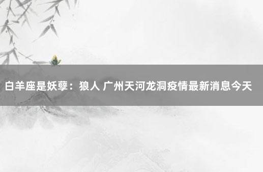 白羊座是妖孽：狼人 广州天河龙洞疫情最新消息今天