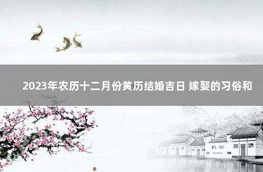 2023年农历十二月份黄历结婚吉日 嫁娶的习俗和讲究