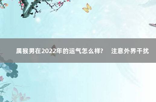 属猴男在2022年的运气怎么样? 　注意外界干扰