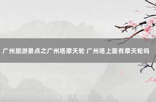 广州旅游景点之广州塔摩天轮 广州塔上面有摩天轮吗