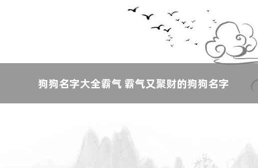 狗狗名字大全霸气 霸气又聚财的狗狗名字