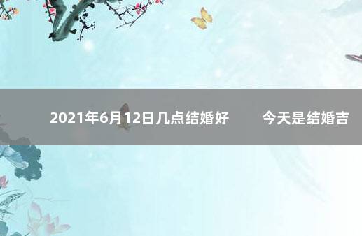 2021年6月12日几点结婚好 　　今天是结婚吉日