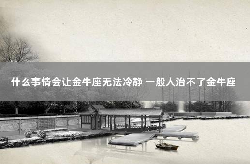 什么事情会让金牛座无法冷静 一般人治不了金牛座